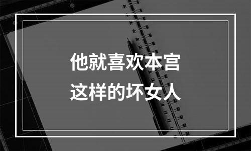他就喜欢本宫这样的坏女人
