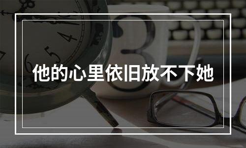 他的心里依旧放不下她