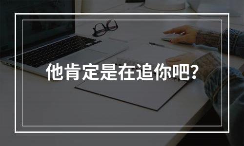 他肯定是在追你吧？