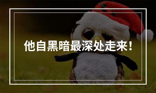 他自黑暗最深处走来！