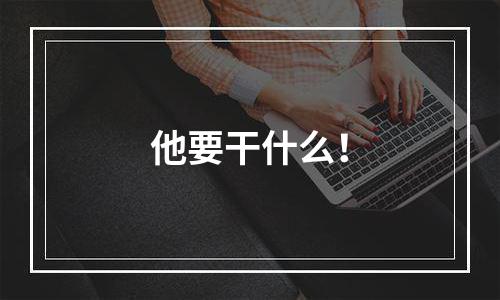 他要干什么！