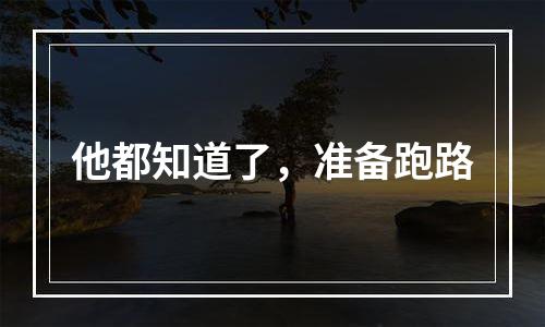 他都知道了，准备跑路