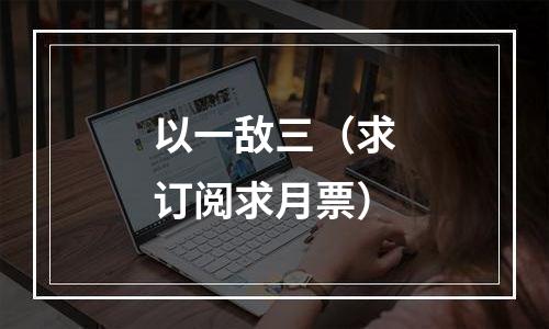 以一敌三（求订阅求月票）
