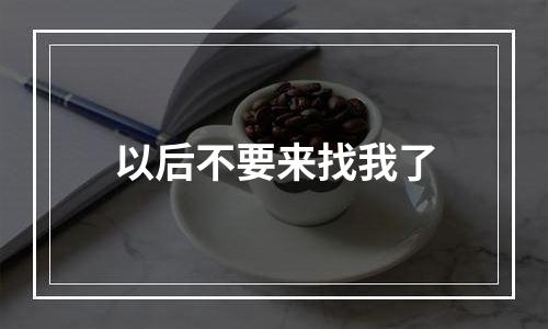 以后不要来找我了