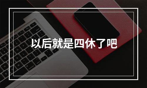 以后就是四休了吧