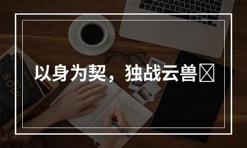 以身为契，独战云兽​