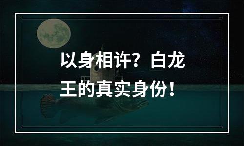 以身相许？白龙王的真实身份！