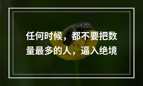 任何时候，都不要把数量最多的人，逼入绝境