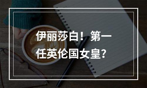 伊丽莎白！第一任英伦国女皇？