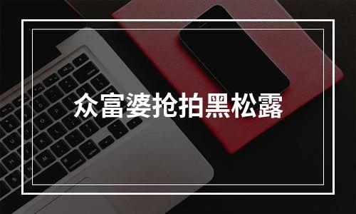 众富婆抢拍黑松露