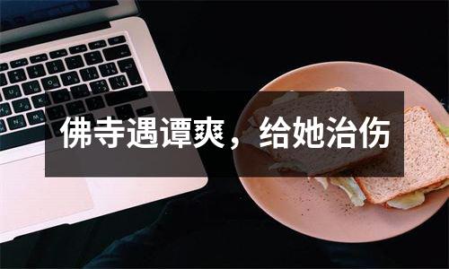 佛寺遇谭爽，给她治伤