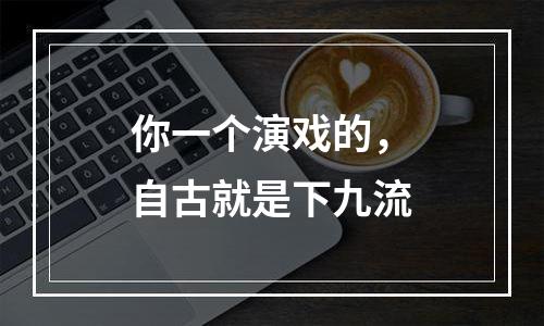你一个演戏的，自古就是下九流