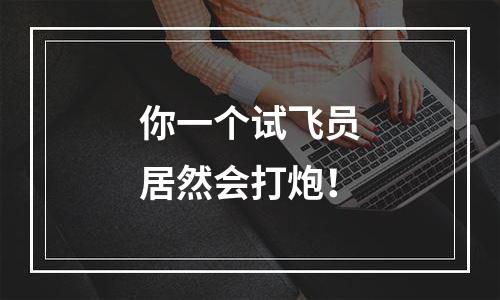你一个试飞员居然会打炮！