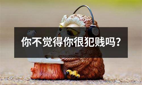 你不觉得你很犯贱吗？