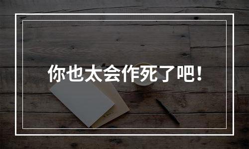 你也太会作死了吧！