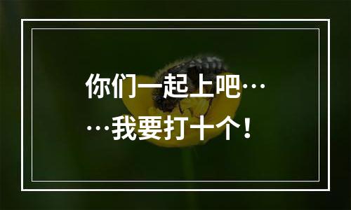 你们一起上吧……我要打十个！