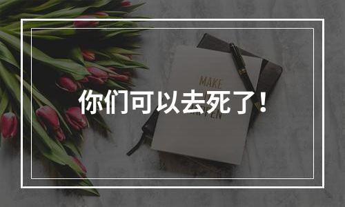 你们可以去死了！