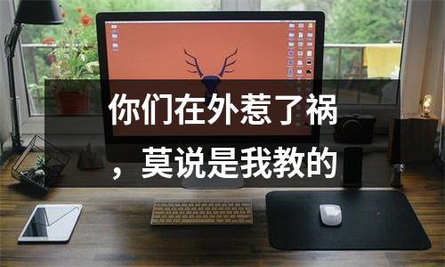 你们在外惹了祸，莫说是我教的