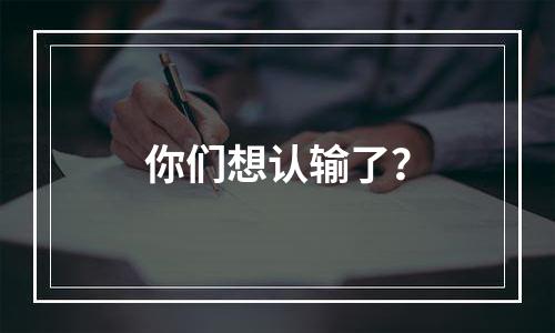 你们想认输了？