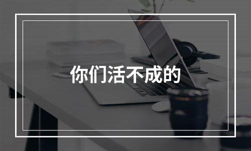 你们活不成的
