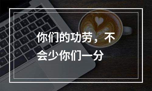 你们的功劳，不会少你们一分