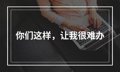 你们这样，让我很难办