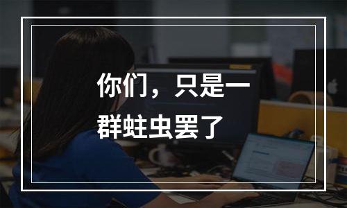 你们，只是一群蛀虫罢了