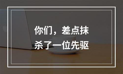你们，差点抹杀了一位先驱