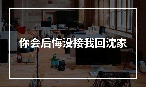 你会后悔没接我回沈家