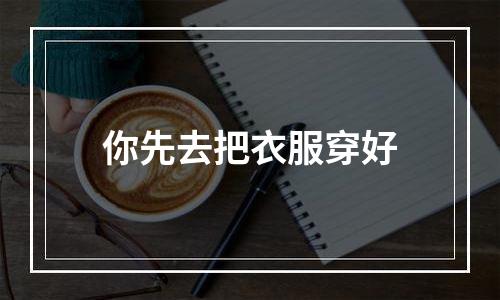你先去把衣服穿好