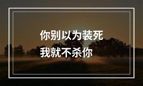 你别以为装死我就不杀你