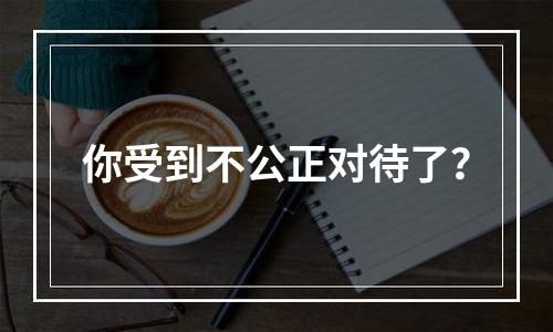 你受到不公正对待了？