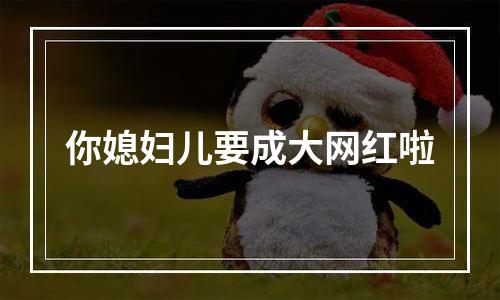 你媳妇儿要成大网红啦