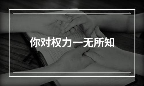 你对权力一无所知