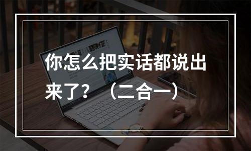 你怎么把实话都说出来了？（二合一）