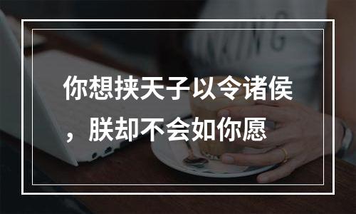 你想挟天子以令诸侯，朕却不会如你愿