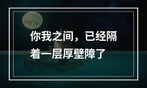 你我之间，已经隔着一层厚壁障了
