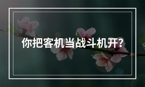 你把客机当战斗机开？