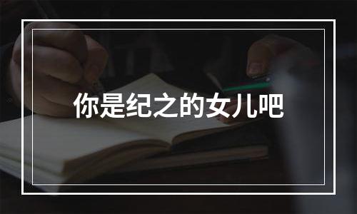 你是纪之的女儿吧
