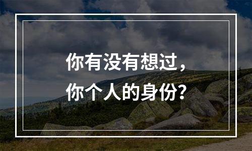 你有没有想过，你个人的身份？