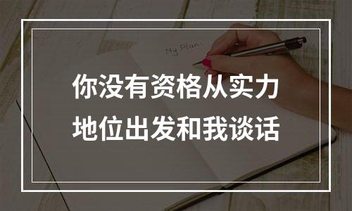 你没有资格从实力地位出发和我谈话