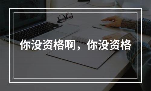 你没资格啊，你没资格