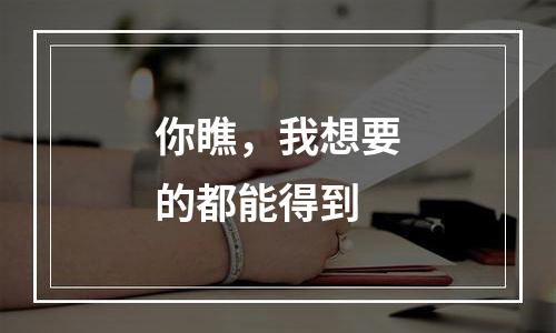 你瞧，我想要的都能得到