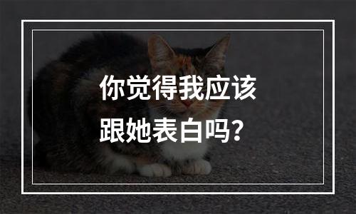 你觉得我应该跟她表白吗？