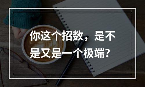 你这个招数，是不是又是一个极端？