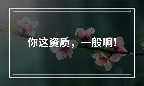 你这资质，一般啊！