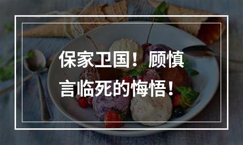 保家卫国！顾慎言临死的悔悟！