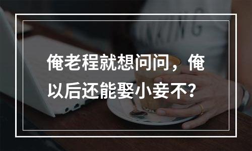 俺老程就想问问，俺以后还能娶小妾不？