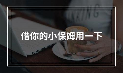 借你的小保姆用一下