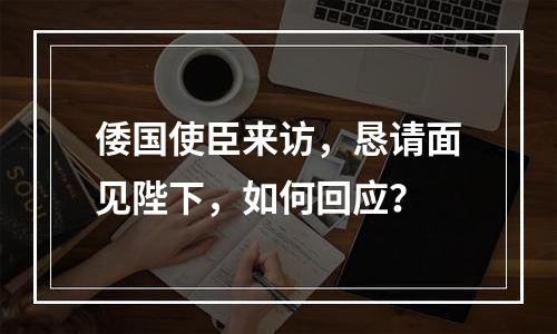 倭国使臣来访，恳请面见陛下，如何回应？